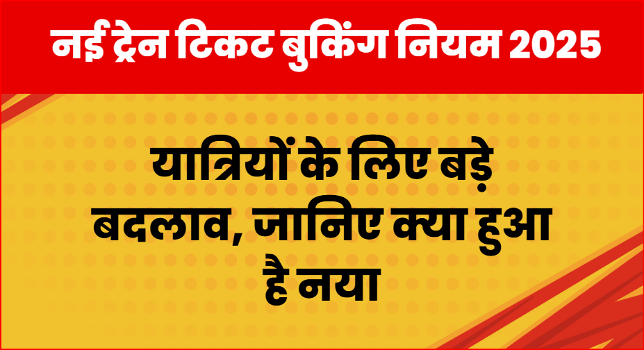 नई ट्रेन टिकट बुकिंग नियम 2025: यात्रियों के लिए बड़े बदलाव, जानिए क्या हुआ है नया